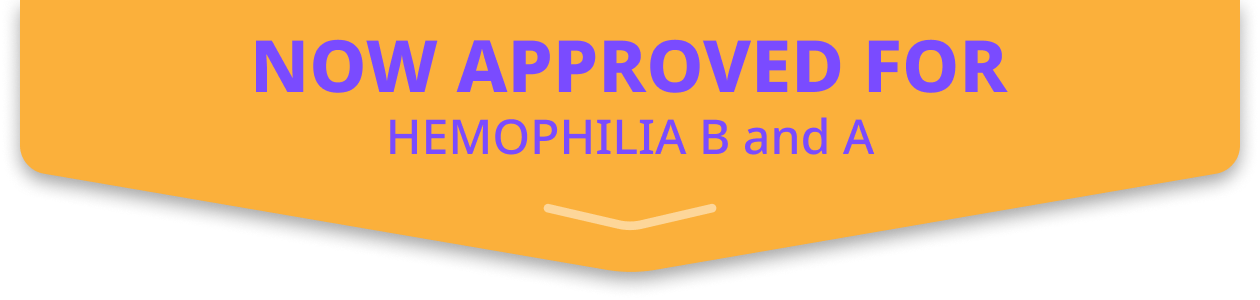 NOW APPROVED FOR HEMOPHILIA B and A